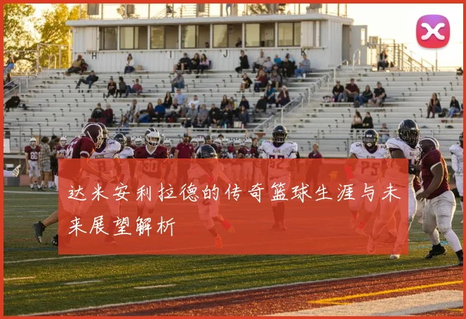 达米安利拉德的传奇篮球生涯与未来展望解析