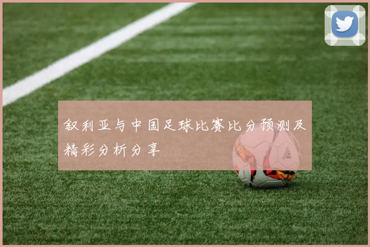 叙利亚与中国足球比赛比分预测及精彩分析分享