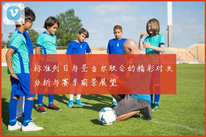 标准列日与圣吉尔联合的精彩对决分析与赛季前景展望