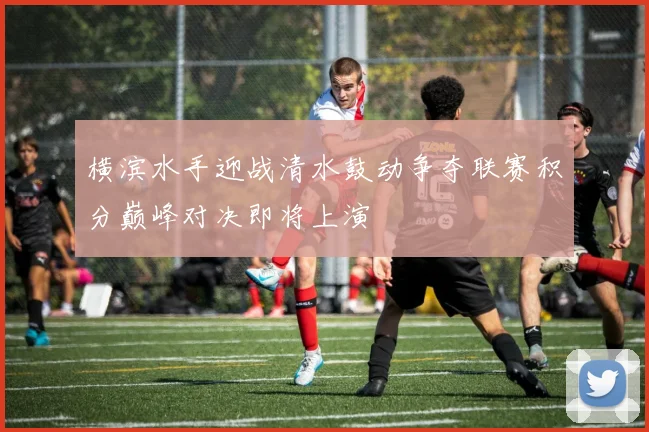 横滨水手迎战清水鼓动争夺联赛积分巅峰对决即将上演