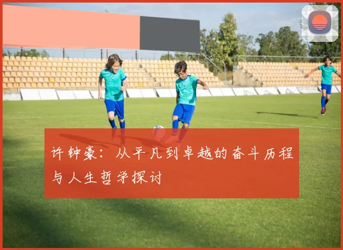 许钟豪：从平凡到卓越的奋斗历程与人生哲学探讨