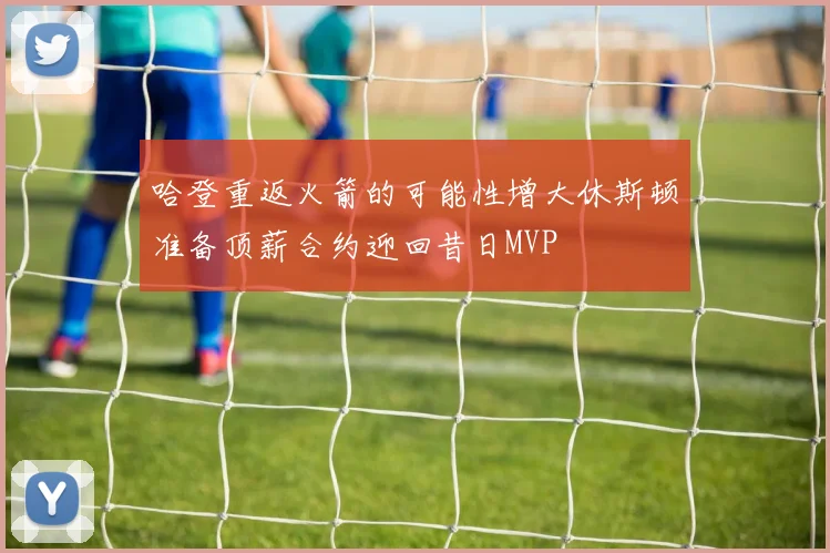 哈登重返火箭的可能性增大休斯顿准备顶薪合约迎回昔日MVP