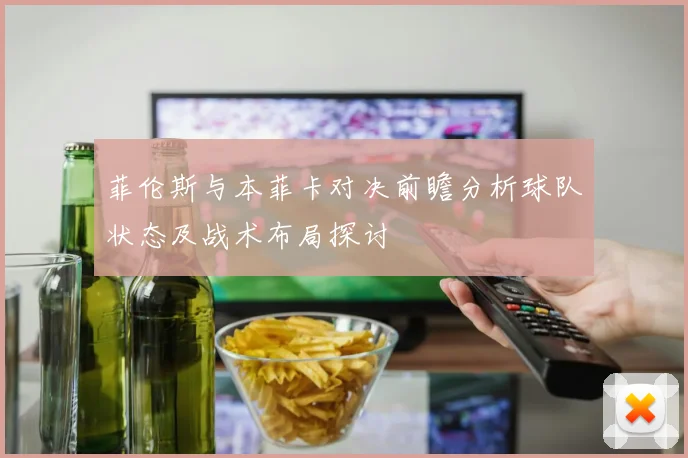 菲伦斯与本菲卡对决前瞻分析球队状态及战术布局探讨