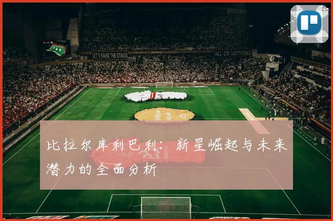 比拉尔库利巴利：新星崛起与未来潜力的全面分析